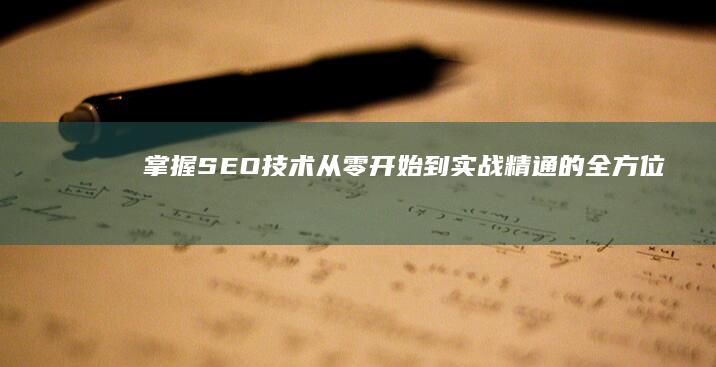 掌握SEO技术：从零开始到实战精通的全方位指南